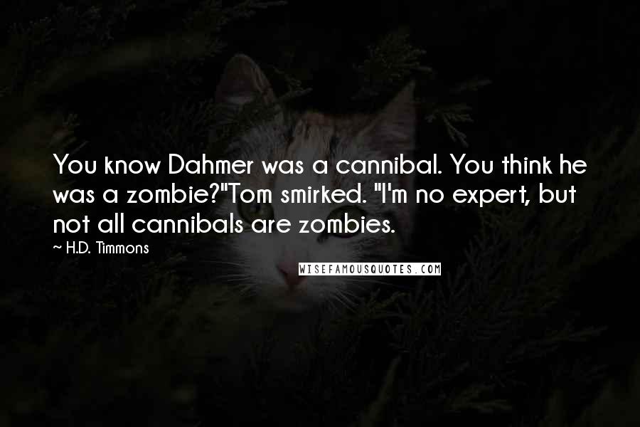 H.D. Timmons Quotes: You know Dahmer was a cannibal. You think he was a zombie?"Tom smirked. "I'm no expert, but not all cannibals are zombies.
