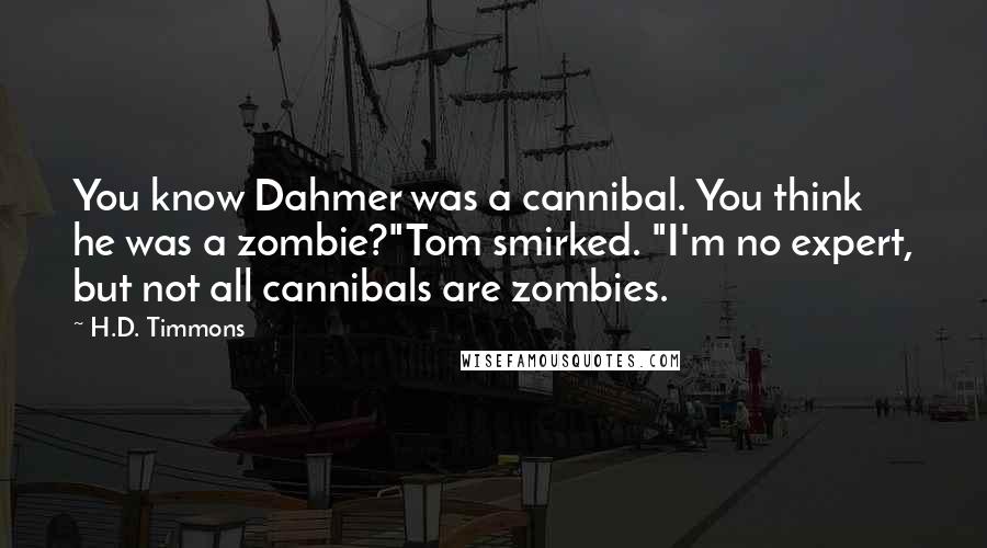 H.D. Timmons Quotes: You know Dahmer was a cannibal. You think he was a zombie?"Tom smirked. "I'm no expert, but not all cannibals are zombies.
