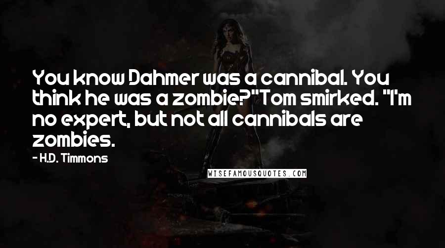H.D. Timmons Quotes: You know Dahmer was a cannibal. You think he was a zombie?"Tom smirked. "I'm no expert, but not all cannibals are zombies.