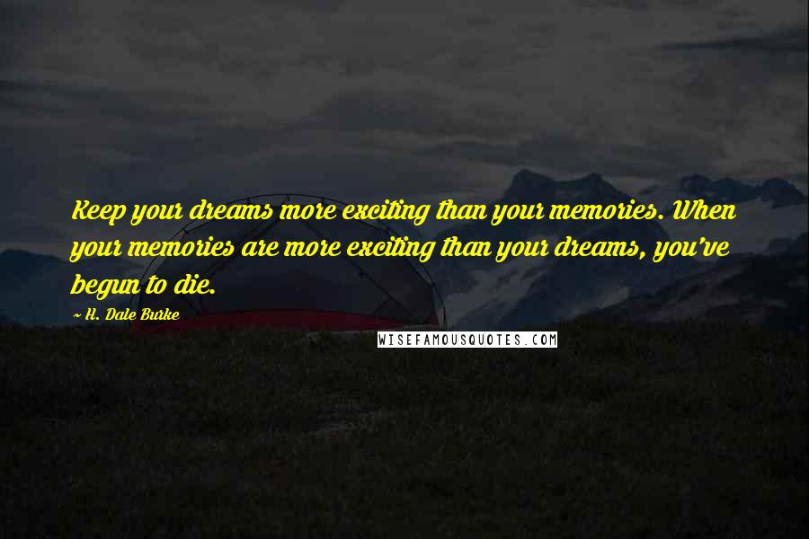 H. Dale Burke Quotes: Keep your dreams more exciting than your memories. When your memories are more exciting than your dreams, you've begun to die.