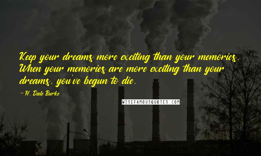H. Dale Burke Quotes: Keep your dreams more exciting than your memories. When your memories are more exciting than your dreams, you've begun to die.