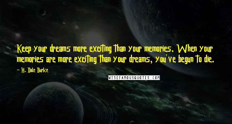 H. Dale Burke Quotes: Keep your dreams more exciting than your memories. When your memories are more exciting than your dreams, you've begun to die.