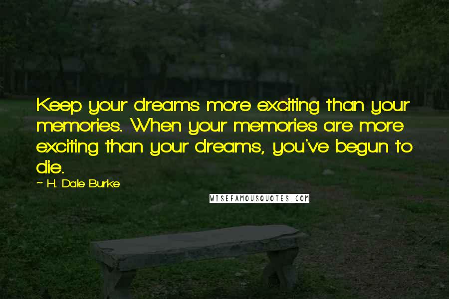 H. Dale Burke Quotes: Keep your dreams more exciting than your memories. When your memories are more exciting than your dreams, you've begun to die.