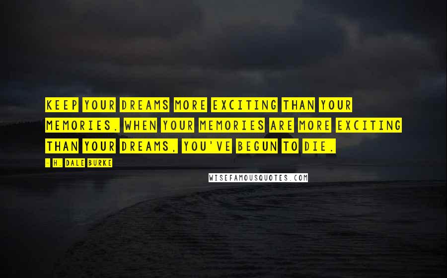 H. Dale Burke Quotes: Keep your dreams more exciting than your memories. When your memories are more exciting than your dreams, you've begun to die.