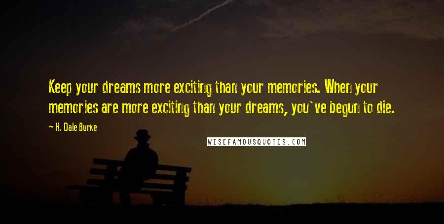 H. Dale Burke Quotes: Keep your dreams more exciting than your memories. When your memories are more exciting than your dreams, you've begun to die.