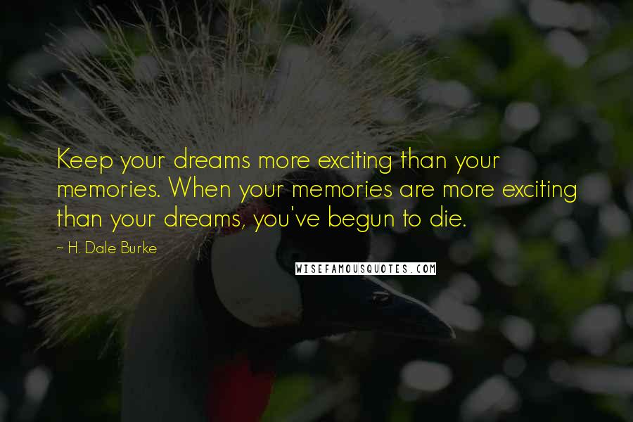 H. Dale Burke Quotes: Keep your dreams more exciting than your memories. When your memories are more exciting than your dreams, you've begun to die.