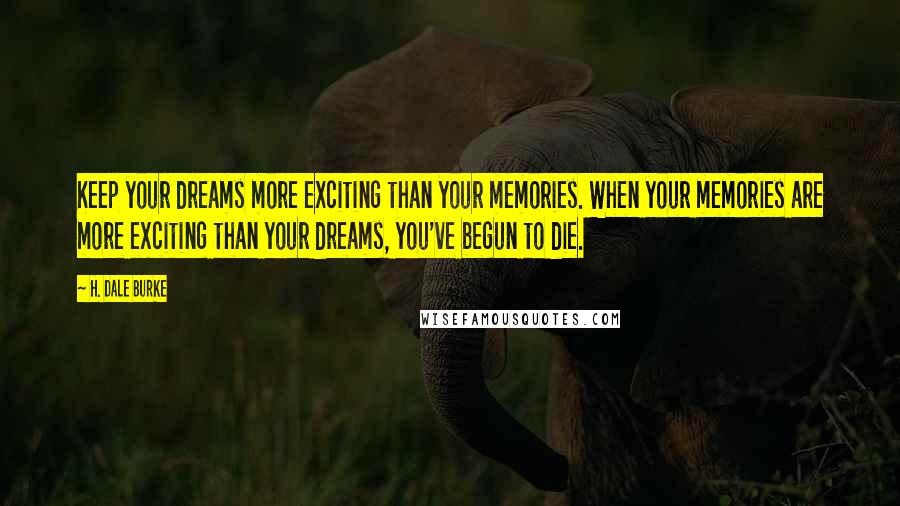 H. Dale Burke Quotes: Keep your dreams more exciting than your memories. When your memories are more exciting than your dreams, you've begun to die.