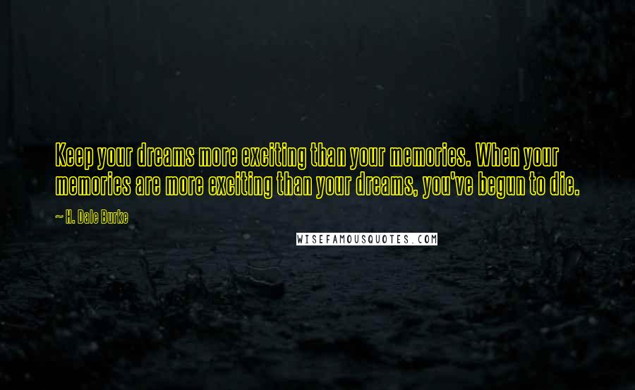H. Dale Burke Quotes: Keep your dreams more exciting than your memories. When your memories are more exciting than your dreams, you've begun to die.