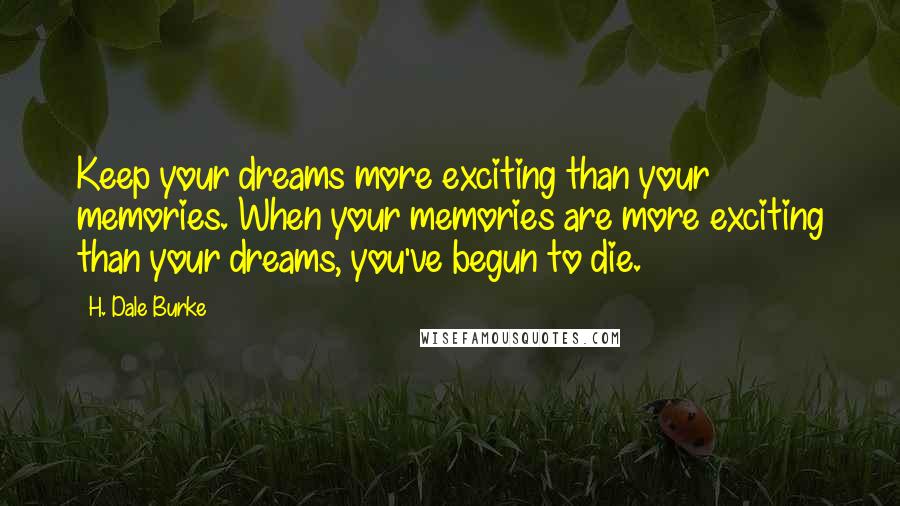 H. Dale Burke Quotes: Keep your dreams more exciting than your memories. When your memories are more exciting than your dreams, you've begun to die.