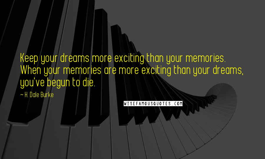 H. Dale Burke Quotes: Keep your dreams more exciting than your memories. When your memories are more exciting than your dreams, you've begun to die.