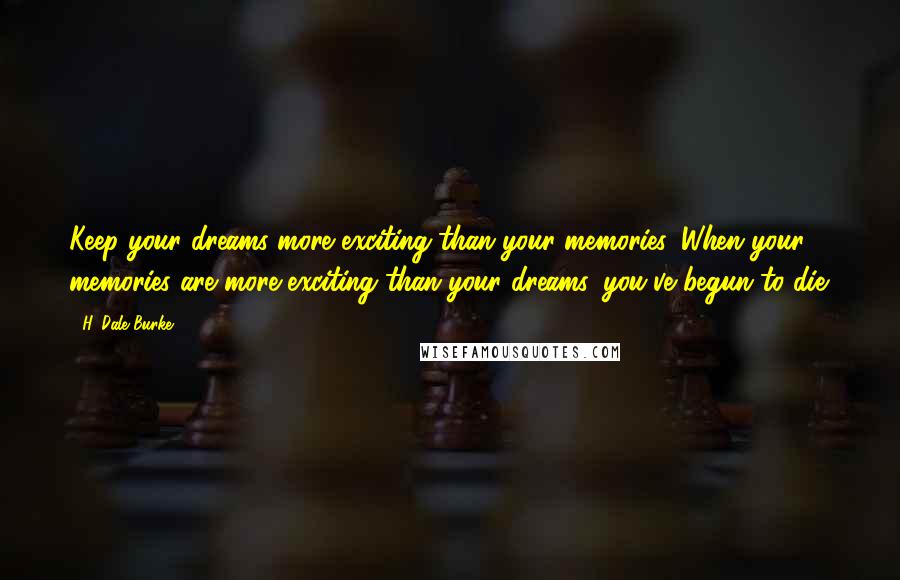 H. Dale Burke Quotes: Keep your dreams more exciting than your memories. When your memories are more exciting than your dreams, you've begun to die.