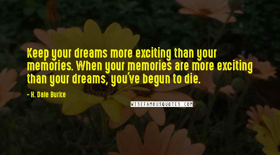 H. Dale Burke Quotes: Keep your dreams more exciting than your memories. When your memories are more exciting than your dreams, you've begun to die.