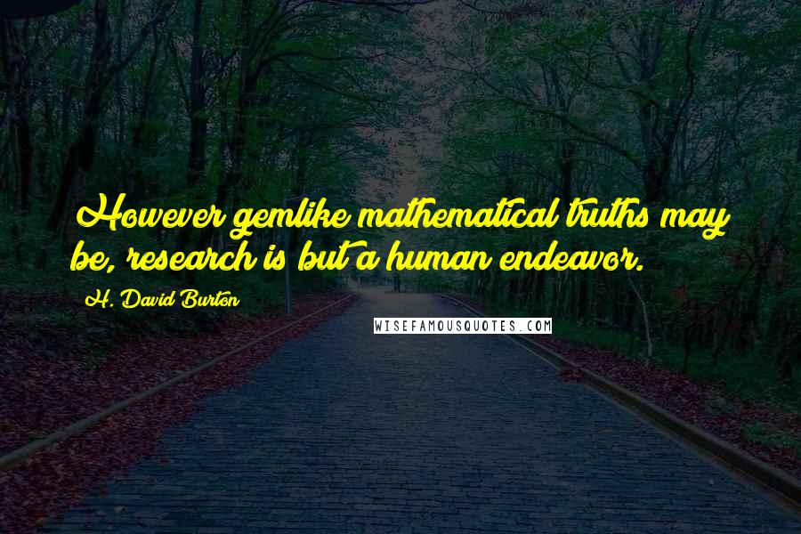 H. David Burton Quotes: However gemlike mathematical truths may be, research is but a human endeavor.