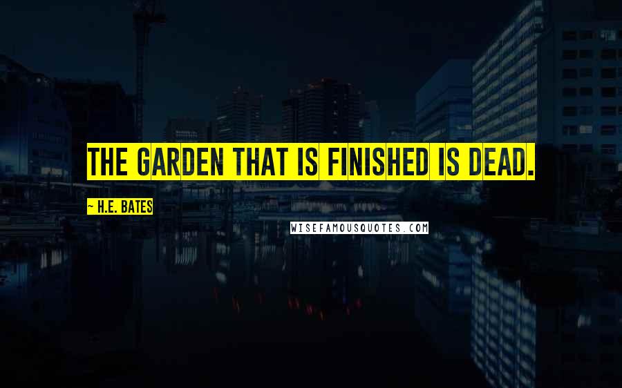 H.E. Bates Quotes: The garden that is finished is dead.