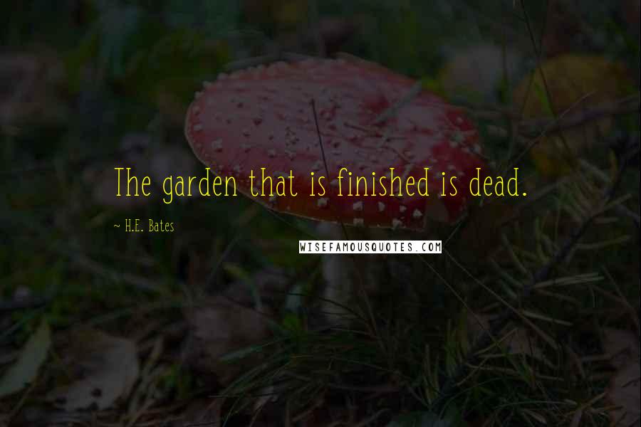 H.E. Bates Quotes: The garden that is finished is dead.