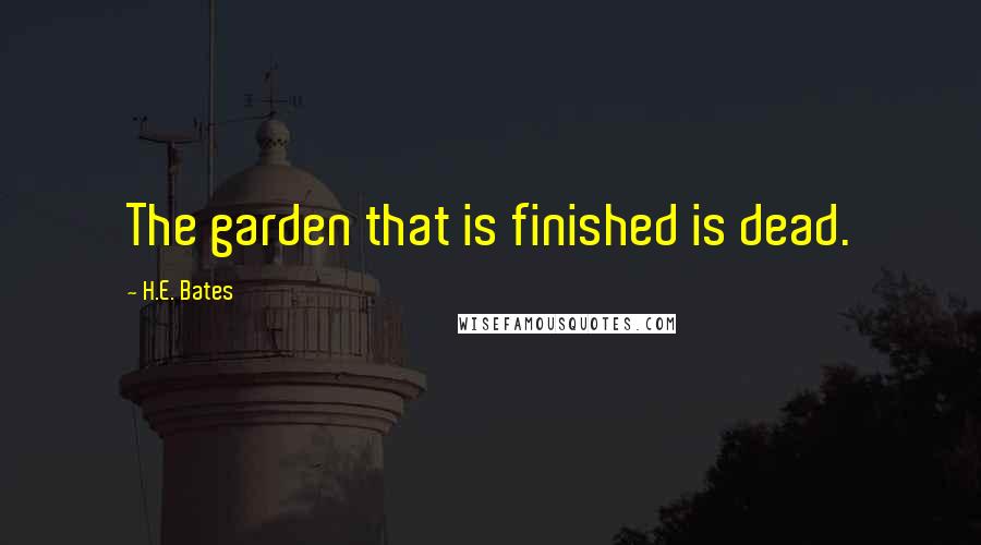 H.E. Bates Quotes: The garden that is finished is dead.