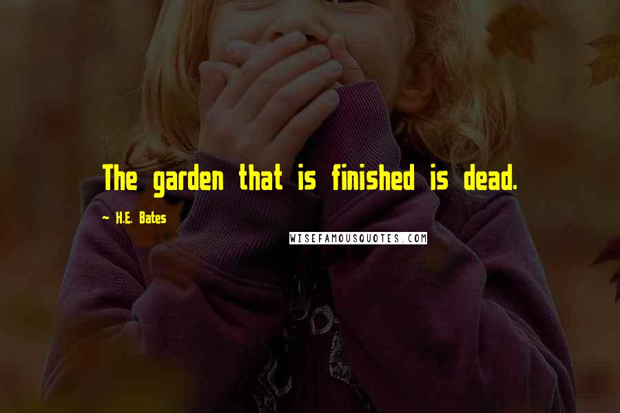 H.E. Bates Quotes: The garden that is finished is dead.