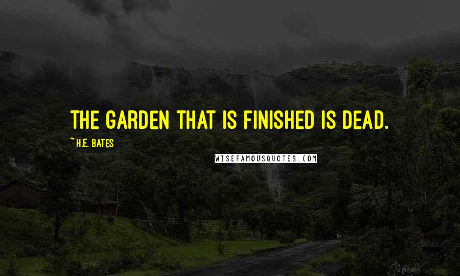 H.E. Bates Quotes: The garden that is finished is dead.