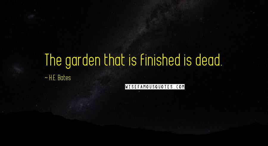 H.E. Bates Quotes: The garden that is finished is dead.