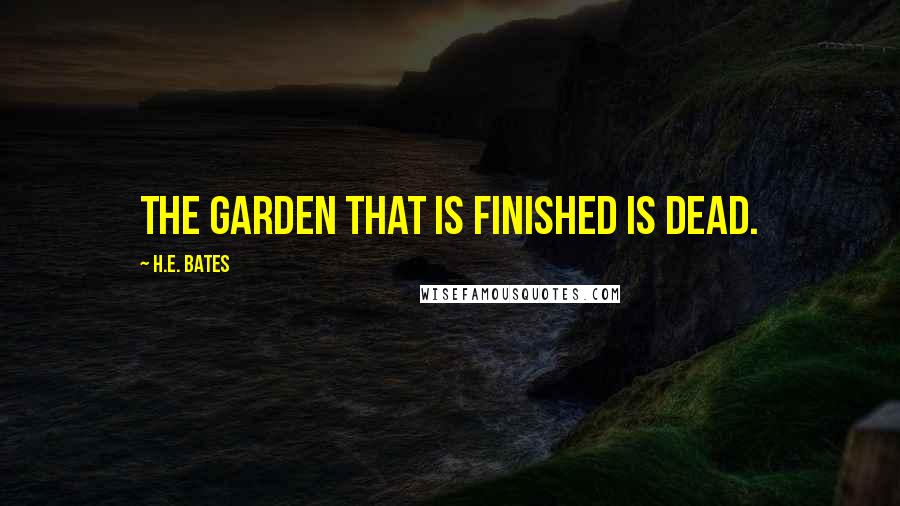 H.E. Bates Quotes: The garden that is finished is dead.