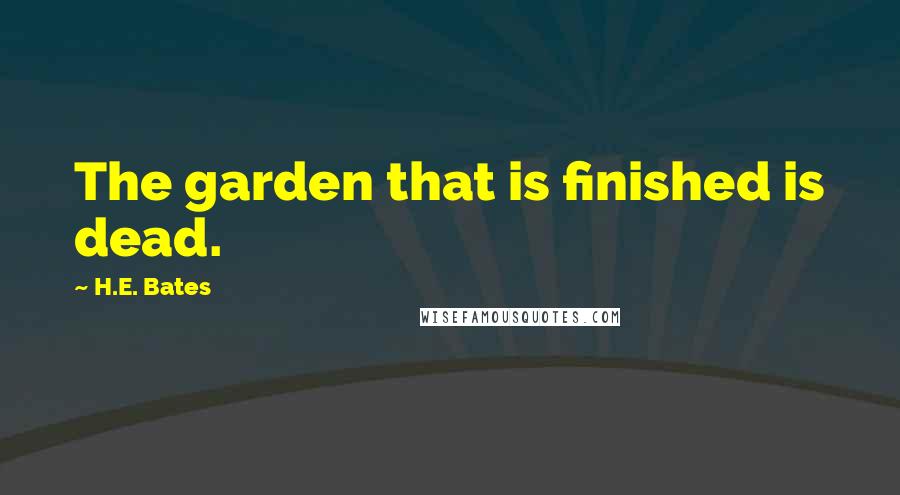 H.E. Bates Quotes: The garden that is finished is dead.