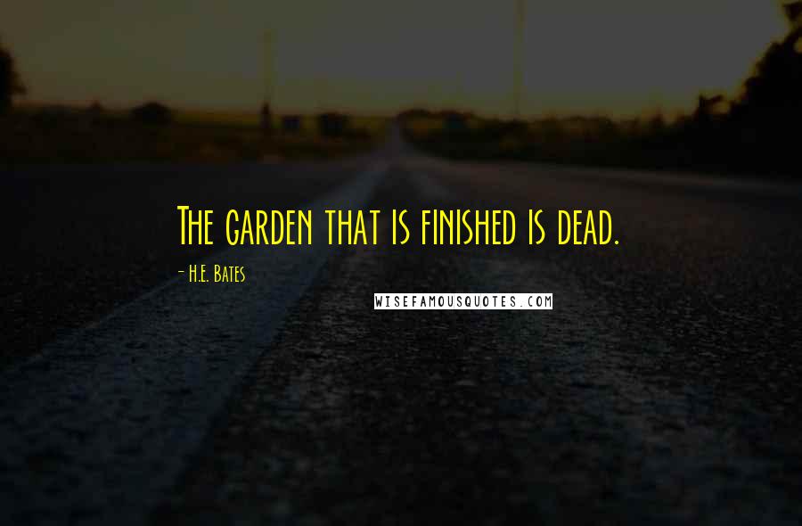 H.E. Bates Quotes: The garden that is finished is dead.