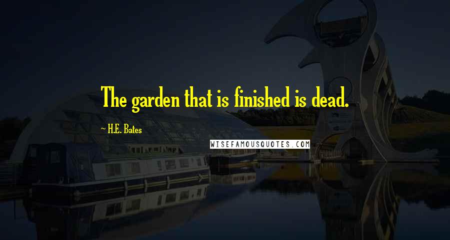 H.E. Bates Quotes: The garden that is finished is dead.