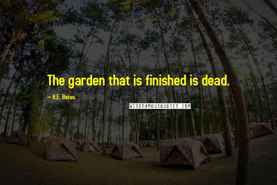 H.E. Bates Quotes: The garden that is finished is dead.
