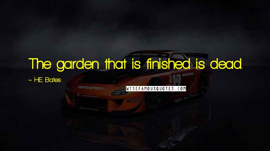 H.E. Bates Quotes: The garden that is finished is dead.