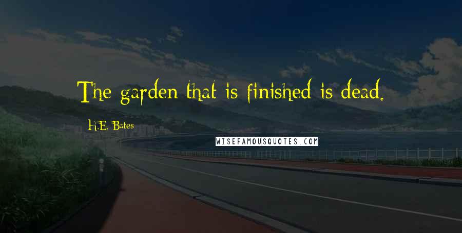 H.E. Bates Quotes: The garden that is finished is dead.