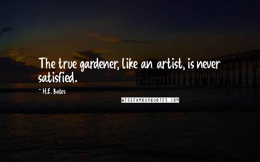 H.E. Bates Quotes: The true gardener, like an artist, is never satisfied.