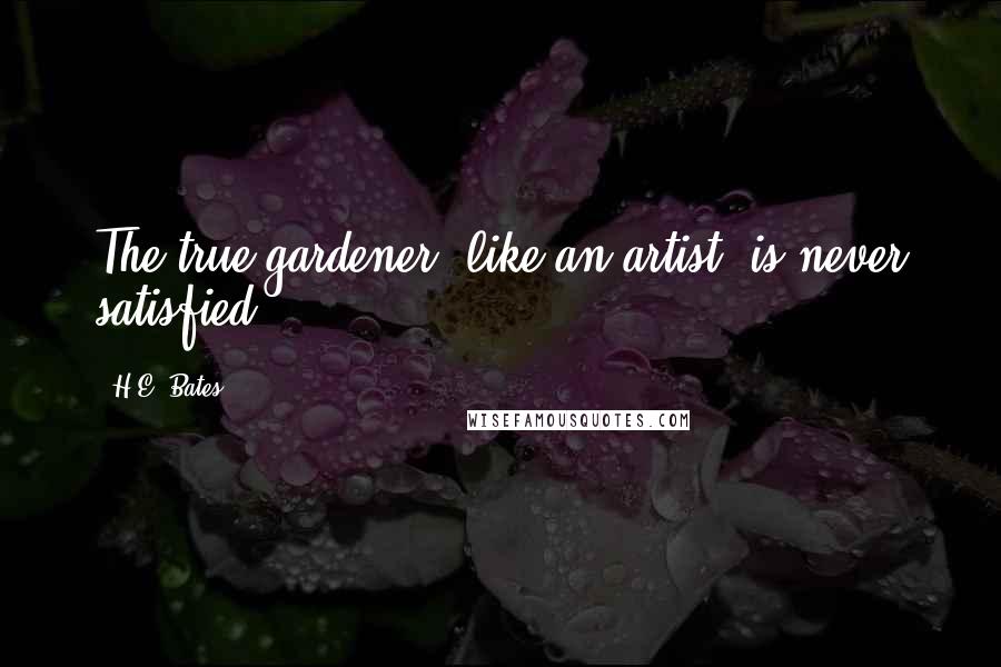 H.E. Bates Quotes: The true gardener, like an artist, is never satisfied.