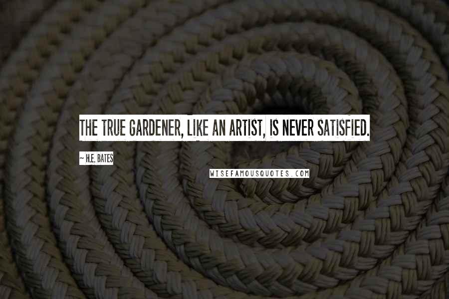 H.E. Bates Quotes: The true gardener, like an artist, is never satisfied.