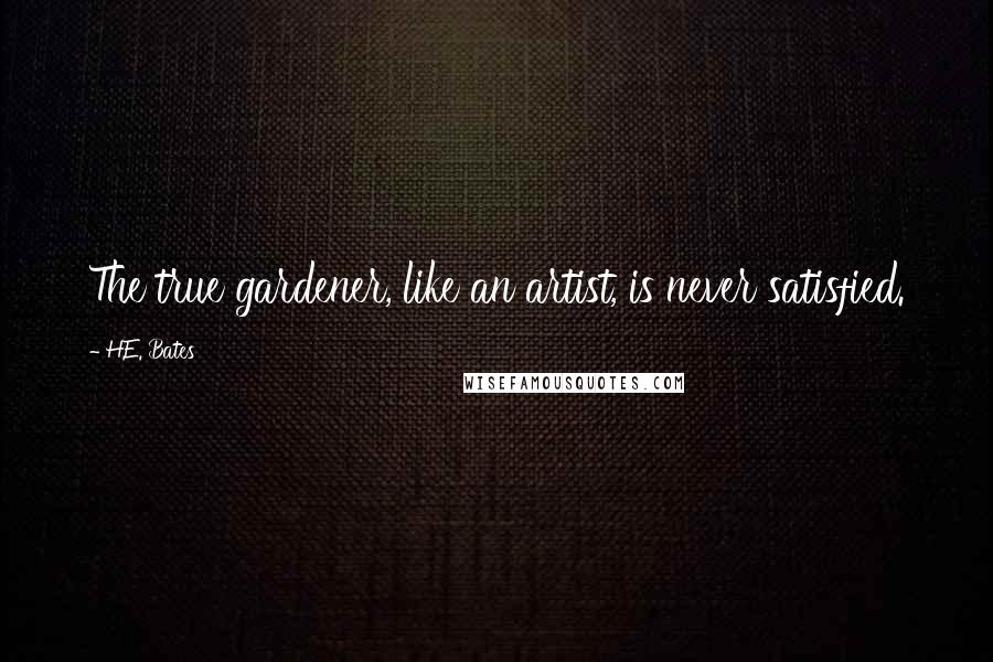 H.E. Bates Quotes: The true gardener, like an artist, is never satisfied.