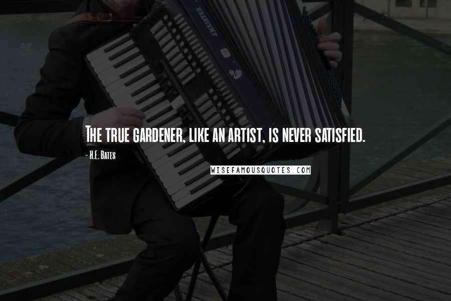 H.E. Bates Quotes: The true gardener, like an artist, is never satisfied.