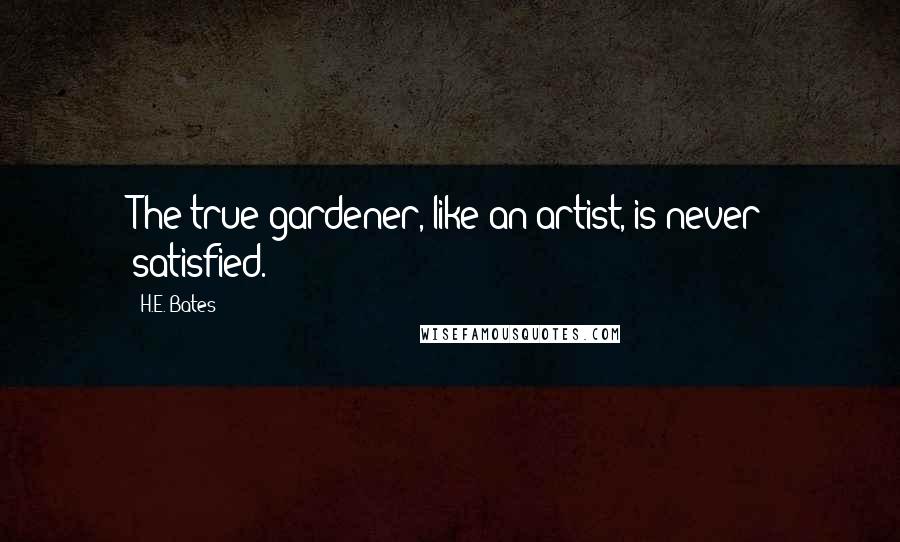 H.E. Bates Quotes: The true gardener, like an artist, is never satisfied.