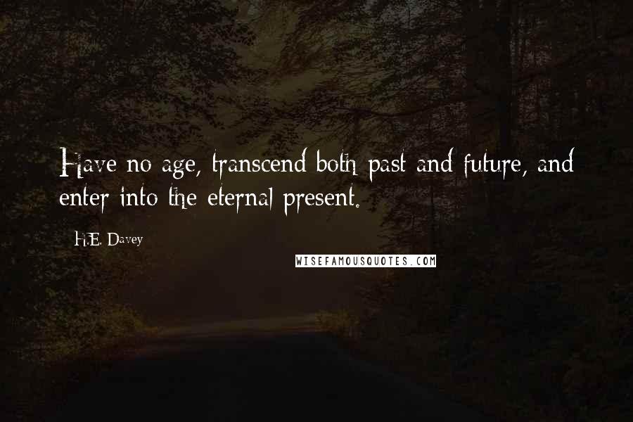 H.E. Davey Quotes: Have no age, transcend both past and future, and enter into the eternal present.