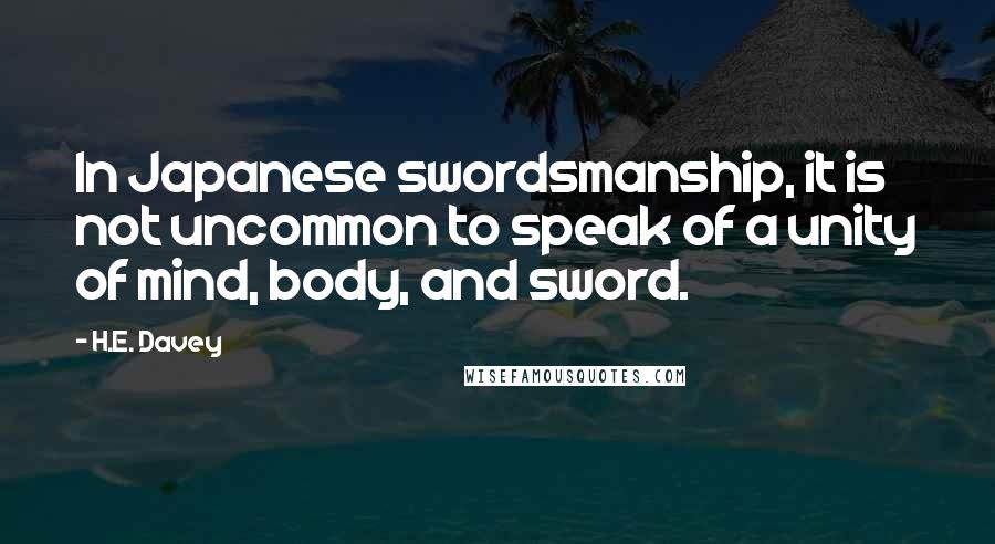 H.E. Davey Quotes: In Japanese swordsmanship, it is not uncommon to speak of a unity of mind, body, and sword.