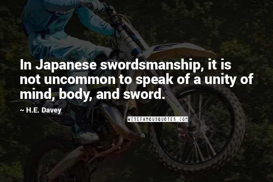 H.E. Davey Quotes: In Japanese swordsmanship, it is not uncommon to speak of a unity of mind, body, and sword.