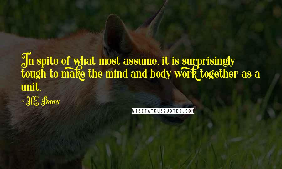 H.E. Davey Quotes: In spite of what most assume, it is surprisingly tough to make the mind and body work together as a unit.