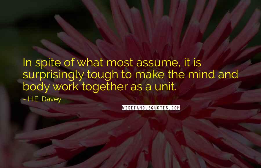 H.E. Davey Quotes: In spite of what most assume, it is surprisingly tough to make the mind and body work together as a unit.