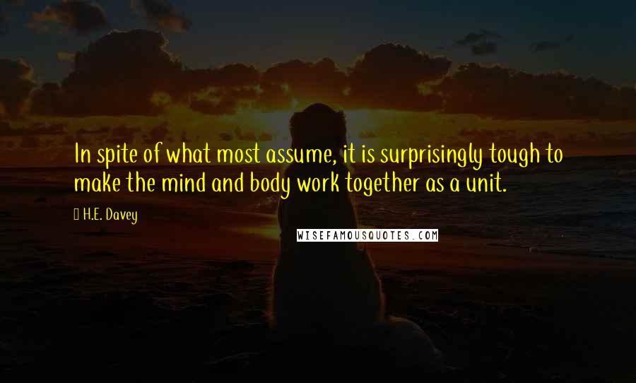 H.E. Davey Quotes: In spite of what most assume, it is surprisingly tough to make the mind and body work together as a unit.