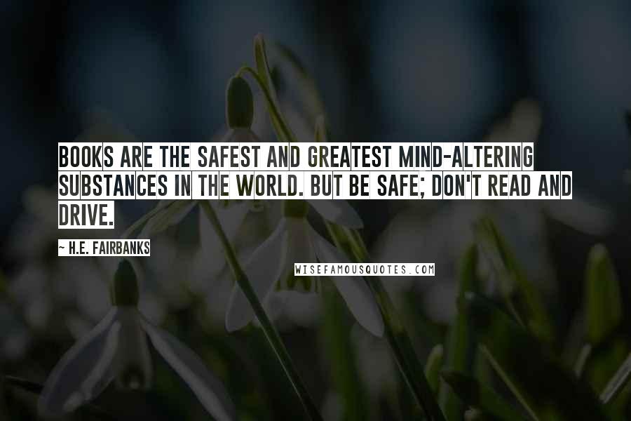 H.E. Fairbanks Quotes: Books are the safest and greatest mind-altering substances in the world. But be safe; don't read and drive.