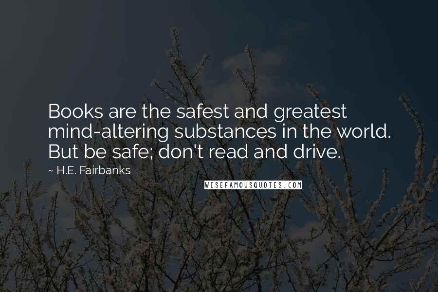 H.E. Fairbanks Quotes: Books are the safest and greatest mind-altering substances in the world. But be safe; don't read and drive.