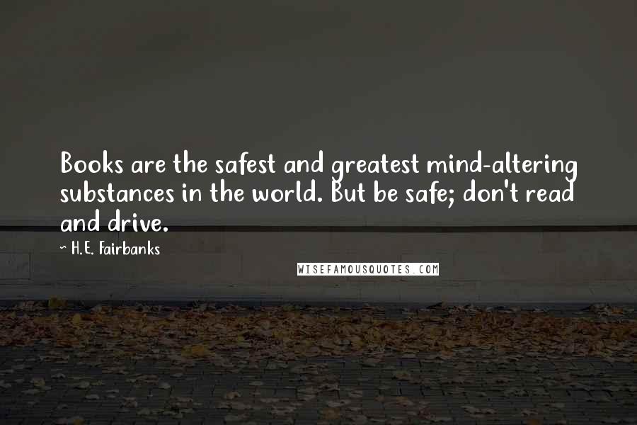 H.E. Fairbanks Quotes: Books are the safest and greatest mind-altering substances in the world. But be safe; don't read and drive.