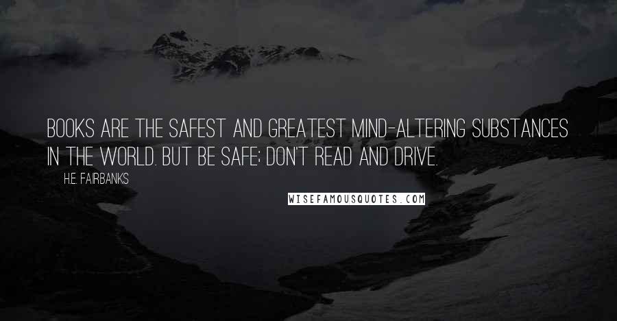 H.E. Fairbanks Quotes: Books are the safest and greatest mind-altering substances in the world. But be safe; don't read and drive.
