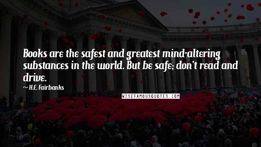 H.E. Fairbanks Quotes: Books are the safest and greatest mind-altering substances in the world. But be safe; don't read and drive.