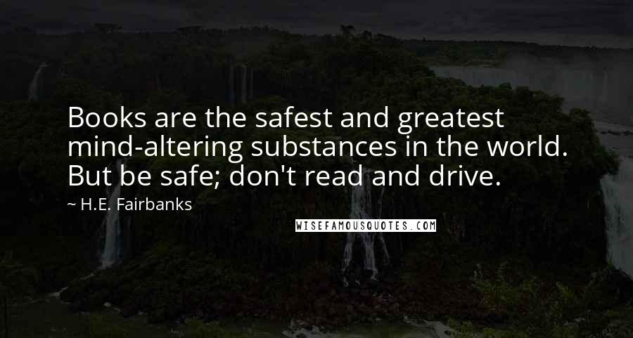 H.E. Fairbanks Quotes: Books are the safest and greatest mind-altering substances in the world. But be safe; don't read and drive.