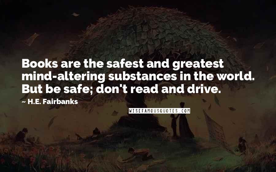 H.E. Fairbanks Quotes: Books are the safest and greatest mind-altering substances in the world. But be safe; don't read and drive.
