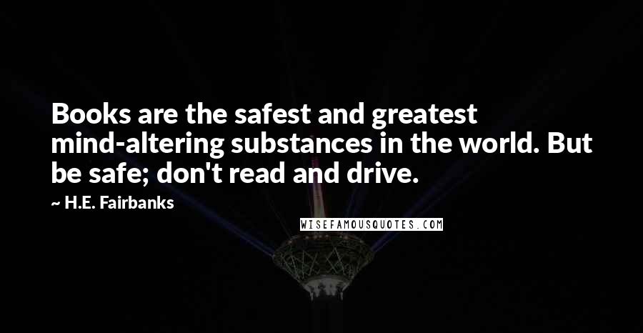 H.E. Fairbanks Quotes: Books are the safest and greatest mind-altering substances in the world. But be safe; don't read and drive.